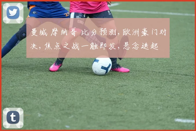曼城 摩纳哥 比分预测,欧洲豪门对决,焦点之战一触即发,悬念迭起