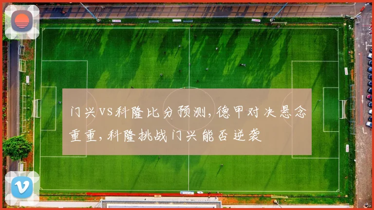 门兴vs科隆比分预测,德甲对决悬念重重,科隆挑战门兴能否逆袭
